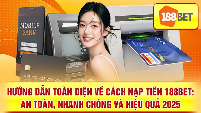 Hướng Dẫn Toàn Diện Về Cách Nạp Tiền 188BET: An Toàn, Nhanh Chóng và Hiệu Quả 2025