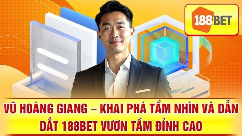 Vũ Hoàng Giang – Khai Phá Tầm Nhìn và Dẫn Dắt 188BET Vươn Tầm Đỉnh Cao