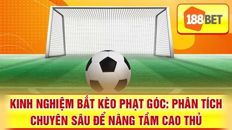 Kinh Nghiệm Bắt Kèo Phạt Góc: Phân Tích Chuyên Sâu Để Nâng Tầm Cao Thủ